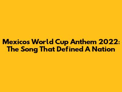 Mexico's World Cup Anthem 2022: The Song That Defined A Nation