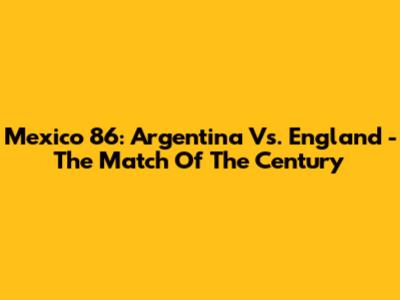 Mexico '86: Argentina Vs. England - The Match Of The Century