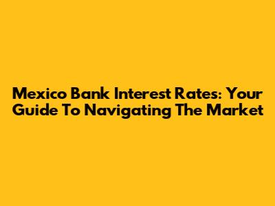 Mexico Bank Interest Rates: Your Guide To Navigating The Market