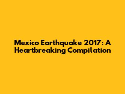 Mexico Earthquake 2017: A Heartbreaking Compilation