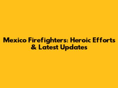 Mexico Firefighters: Heroic Efforts & Latest Updates
