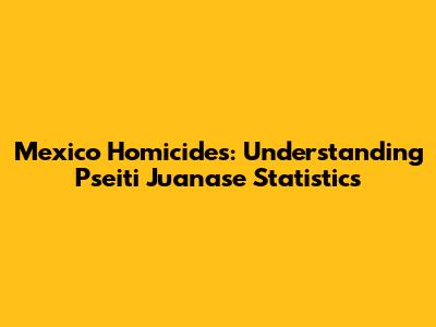 Mexico Homicides: Understanding Pseiti Juanase Statistics