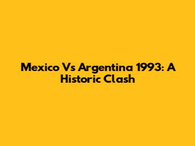 Mexico Vs Argentina 1993: A Historic Clash
