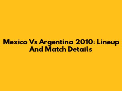 Mexico Vs Argentina 2010: Lineup And Match Details