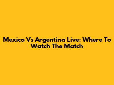 Mexico Vs Argentina Live: Where To Watch The Match