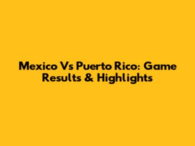 Mexico Vs Puerto Rico: Game Results & Highlights