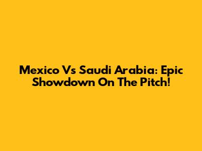 Mexico Vs Saudi Arabia: Epic Showdown On The Pitch!