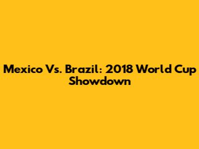 Mexico Vs. Brazil: 2018 World Cup Showdown