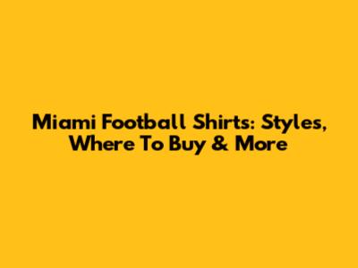 Miami Football Shirts: Styles, Where To Buy & More