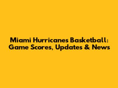 Miami Hurricanes Basketball: Game Scores, Updates & News