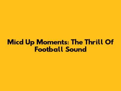 Mic'd Up Moments: The Thrill Of Football Sound
