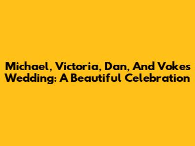 Michael, Victoria, Dan, And Voke's Wedding: A Beautiful Celebration