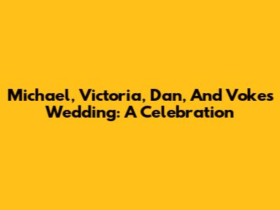 Michael, Victoria, Dan, And Voke's Wedding: A Celebration