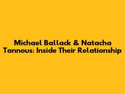 Michael Ballack & Natacha Tannous: Inside Their Relationship