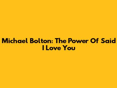Michael Bolton: The Power Of "Said I Love You"