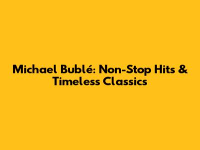 Michael Bublé: Non-Stop Hits & Timeless Classics