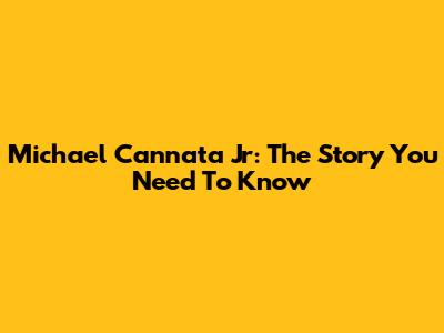 Michael Cannata Jr: The Story You Need To Know
