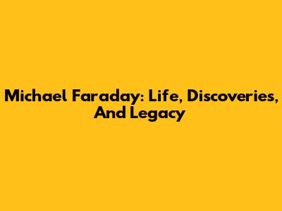 Michael Faraday: Life, Discoveries, And Legacy