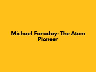 Michael Faraday: The Atom Pioneer
