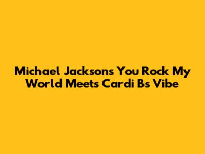 Michael Jackson's 'You Rock My World' Meets Cardi B's Vibe