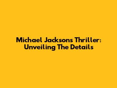 Michael Jackson's Thriller: Unveiling The Details