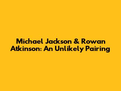 Michael Jackson & Rowan Atkinson: An Unlikely Pairing