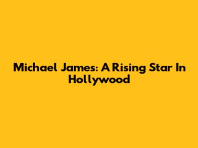 Michael James: A Rising Star In Hollywood