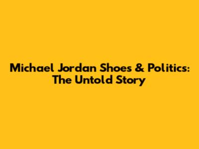 Michael Jordan Shoes & Politics: The Untold Story