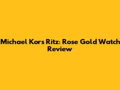 Michael Kors Ritz: Rose Gold Watch Review