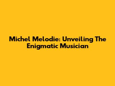 Michel Melodie: Unveiling The Enigmatic Musician