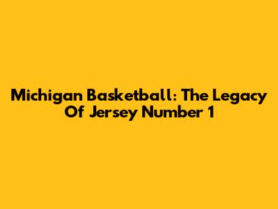 Michigan Basketball: The Legacy Of Jersey Number 1