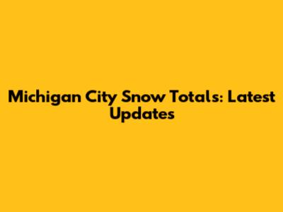 Michigan City Snow Totals: Latest Updates