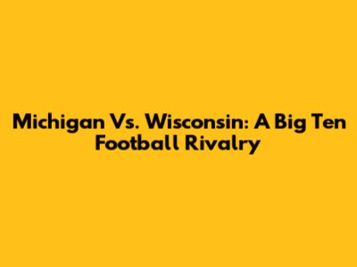 Michigan Vs. Wisconsin: A Big Ten Football Rivalry