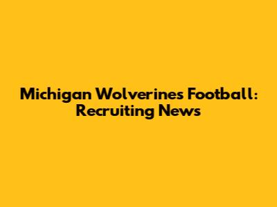 Michigan Wolverines Football: Recruiting News