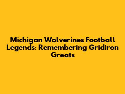 Michigan Wolverines Football Legends: Remembering Gridiron Greats