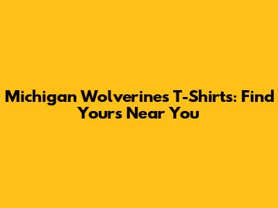 Michigan Wolverines T-Shirts: Find Yours Near You