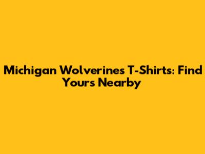Michigan Wolverines T-Shirts: Find Yours Nearby