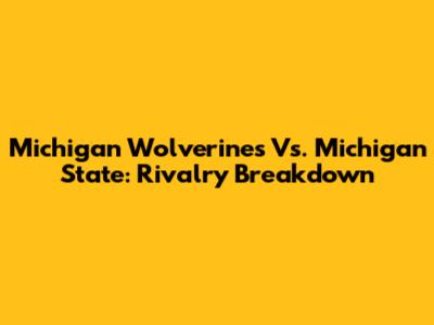 Michigan Wolverines Vs. Michigan State: Rivalry Breakdown