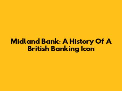 Midland Bank: A History Of A British Banking Icon