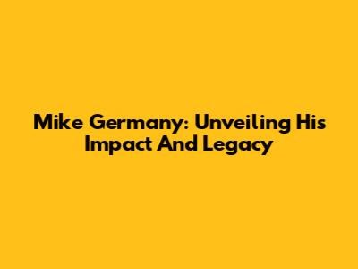 Mike Germany: Unveiling His Impact And Legacy