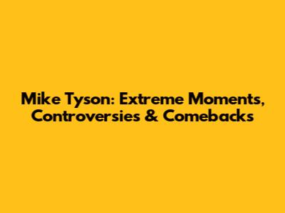 Mike Tyson: Extreme Moments, Controversies & Comebacks