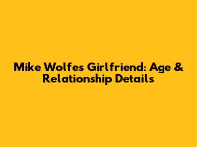 Mike Wolfe's Girlfriend: Age & Relationship Details