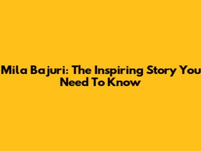 Mila Bajuri: The Inspiring Story You Need To Know