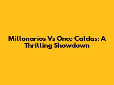 Millonarios Vs Once Caldas: A Thrilling Showdown