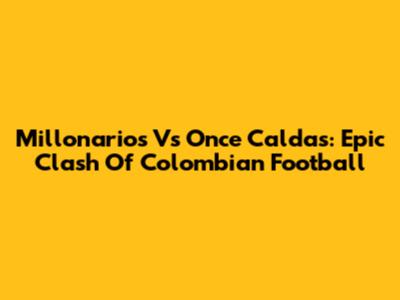 Millonarios Vs Once Caldas: Epic Clash Of Colombian Football