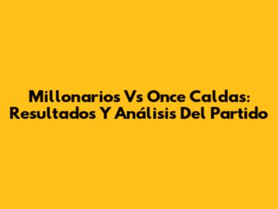 Millonarios Vs Once Caldas: Resultados Y Análisis Del Partido