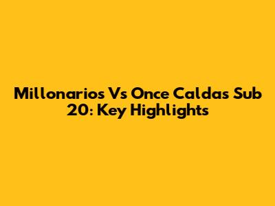 Millonarios Vs Once Caldas Sub 20: Key Highlights
