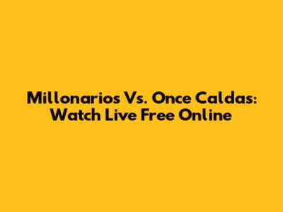 Millonarios Vs. Once Caldas: Watch Live Free Online