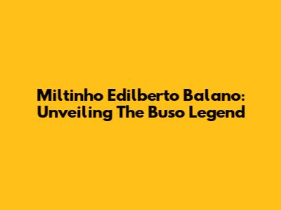Miltinho Edilberto Balano: Unveiling The Buso Legend