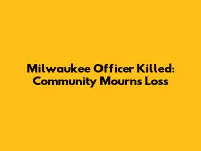 Milwaukee Officer Killed: Community Mourns Loss
